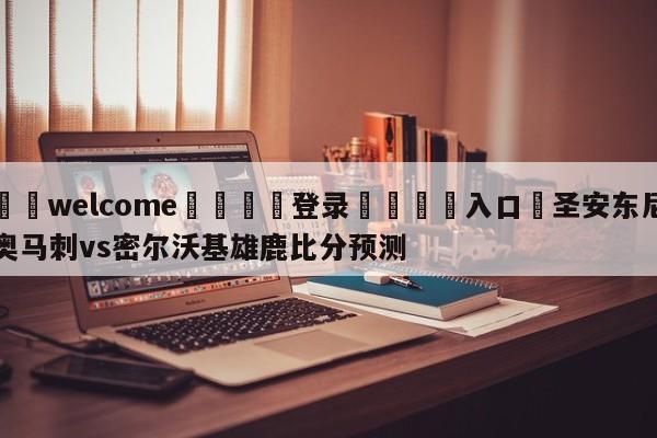 ⚛️welcome👎登录🆚入口✋圣安东尼奥马刺vs密尔沃基雄鹿比分预测