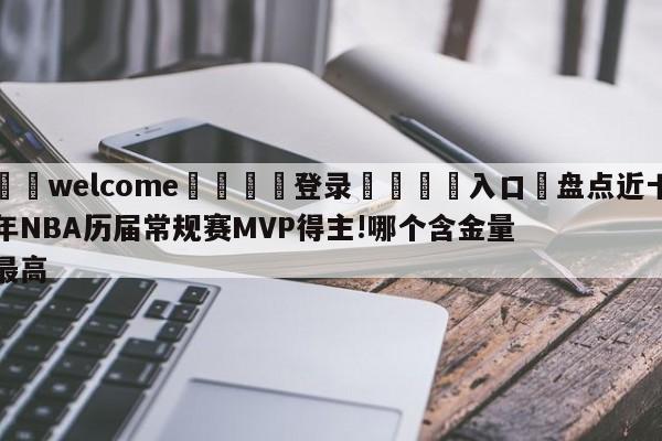 ⚛️welcome👎登录🆚入口✋盘点近十年NBA历届常规赛MVP得主!哪个含金量最高