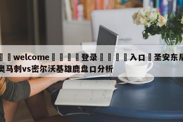 ⚛️welcome👎登录🆚入口✋圣安东尼奥马刺vs密尔沃基雄鹿盘口分析