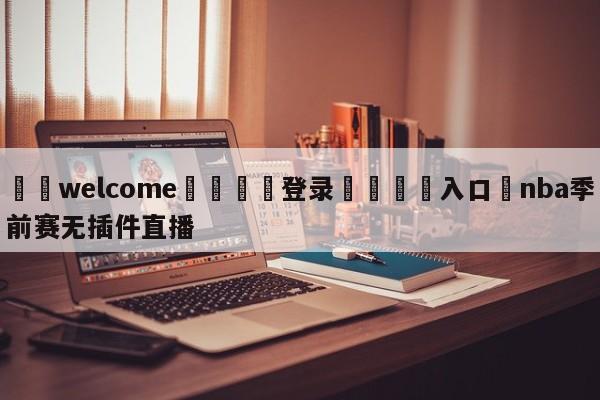 ⚛️welcome👎登录🆚入口✋nba季前赛无插件直播