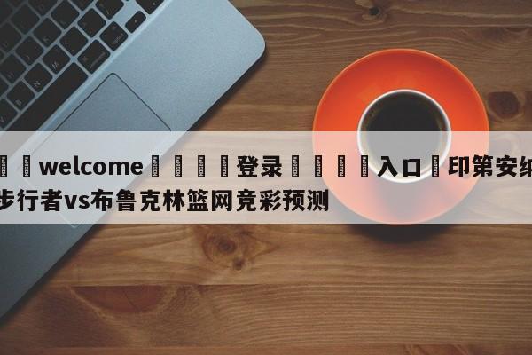 ⚛️welcome👎登录🆚入口✋印第安纳步行者vs布鲁克林篮网竞彩预测