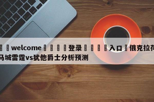 ⚛️welcome👎登录🆚入口✋俄克拉荷马城雷霆vs犹他爵士分析预测