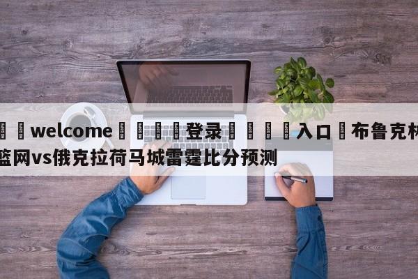 ⚛️welcome👎登录🆚入口✋布鲁克林篮网vs俄克拉荷马城雷霆比分预测