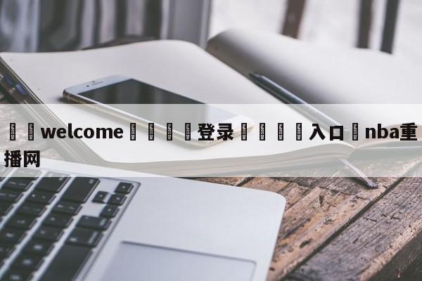 ⚛️welcome👎登录🆚入口✋nba重播网