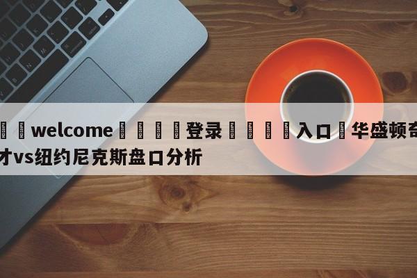 ⚛️welcome👎登录🆚入口✋华盛顿奇才vs纽约尼克斯盘口分析