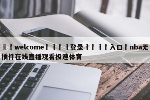 ⚛️welcome👎登录🆚入口✋nba无插件在线直播观看极速体育