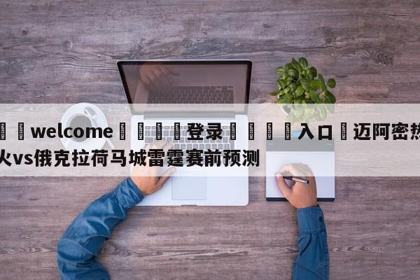 ⚛️welcome👎登录🆚入口✋迈阿密热火vs俄克拉荷马城雷霆赛前预测