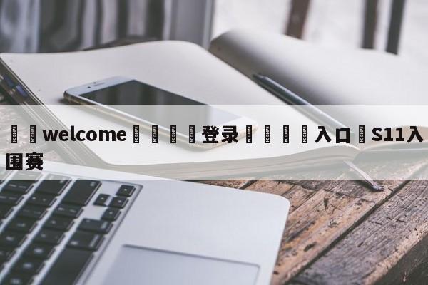 ⚛️welcome👎登录🆚入口✋S11入围赛