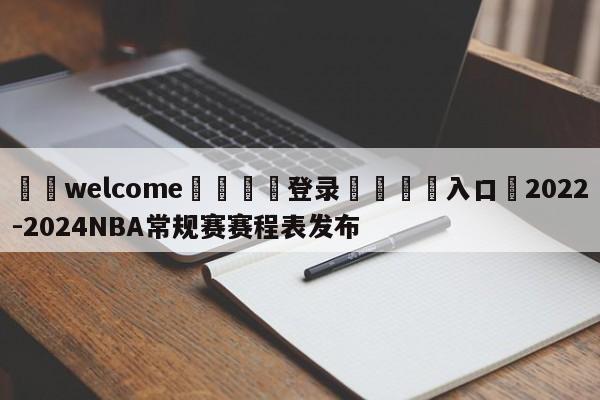 ⚛️welcome👎登录🆚入口✋2022-2024NBA常规赛赛程表发布