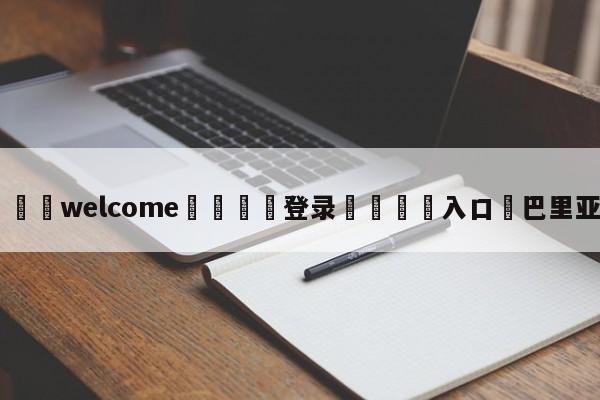 ⚛️welcome👎登录🆚入口✋巴里亚