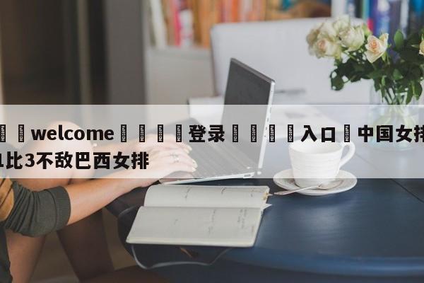 ⚛️welcome👎登录🆚入口✋中国女排1比3不敌巴西女排