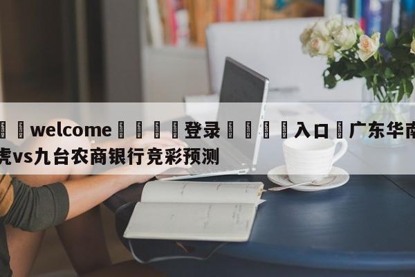 ⚛️welcome👎登录🆚入口✋广东华南虎vs九台农商银行竞彩预测