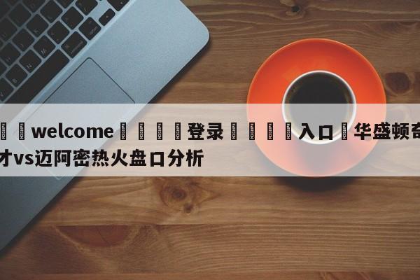 ⚛️welcome👎登录🆚入口✋华盛顿奇才vs迈阿密热火盘口分析