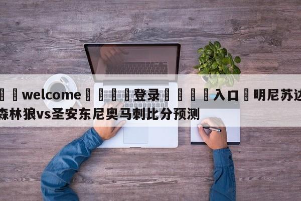 ⚛️welcome👎登录🆚入口✋明尼苏达森林狼vs圣安东尼奥马刺比分预测