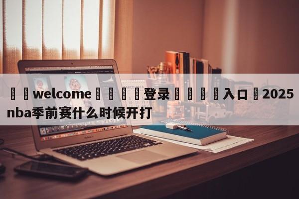 ⚛️welcome👎登录🆚入口✋2025nba季前赛什么时候开打