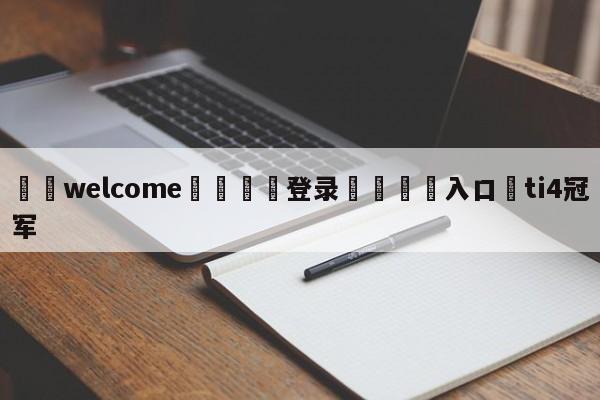 ⚛️welcome👎登录🆚入口✋ti4冠军