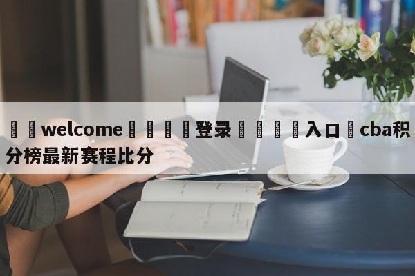 ⚛️welcome👎登录🆚入口✋cba积分榜最新赛程比分