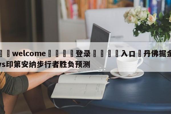 ⚛️welcome👎登录🆚入口✋丹佛掘金vs印第安纳步行者胜负预测