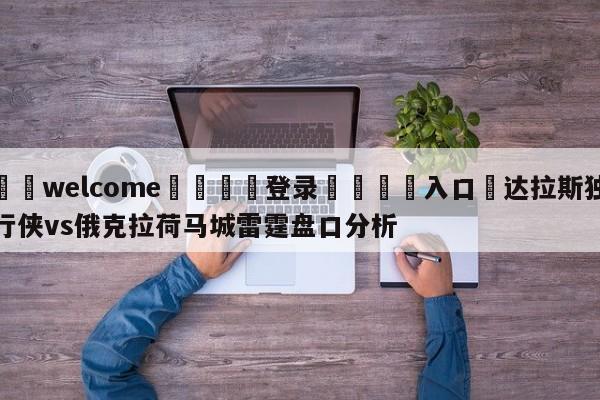 ⚛️welcome👎登录🆚入口✋达拉斯独行侠vs俄克拉荷马城雷霆盘口分析