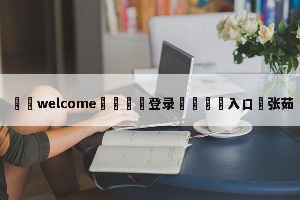 ⚛️welcome👎登录🆚入口✋张茹