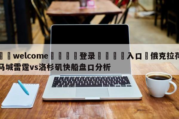 ⚛️welcome👎登录🆚入口✋俄克拉荷马城雷霆vs洛杉矶快船盘口分析