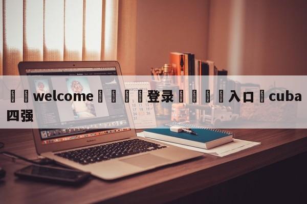 ⚛️welcome👎登录🆚入口✋cuba四强