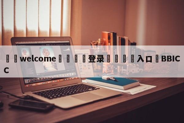 ⚛️welcome👎登录🆚入口✋BBICC