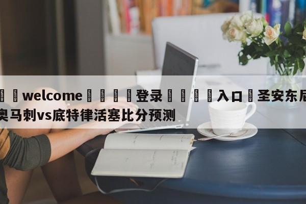 ⚛️welcome👎登录🆚入口✋圣安东尼奥马刺vs底特律活塞比分预测