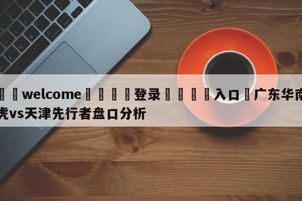 ⚛️welcome👎登录🆚入口✋广东华南虎vs天津先行者盘口分析