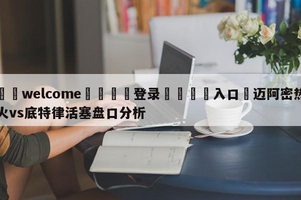 ⚛️welcome👎登录🆚入口✋迈阿密热火vs底特律活塞盘口分析