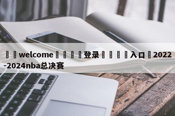 ⚛️welcome👎登录🆚入口✋2022-2024nba总决赛