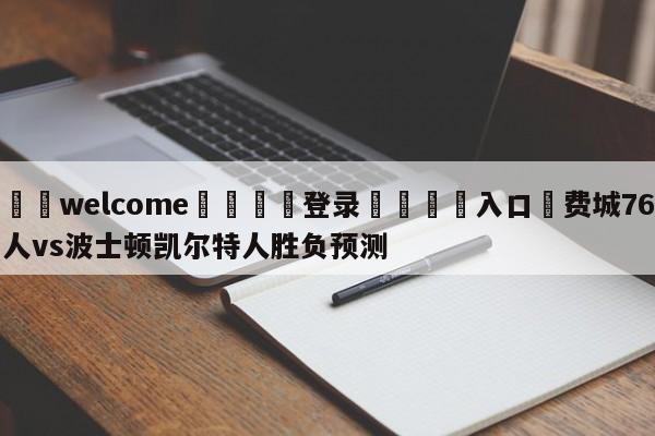 ⚛️welcome👎登录🆚入口✋费城76人vs波士顿凯尔特人胜负预测