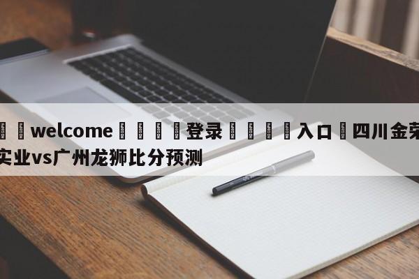 ⚛️welcome👎登录🆚入口✋四川金荣实业vs广州龙狮比分预测