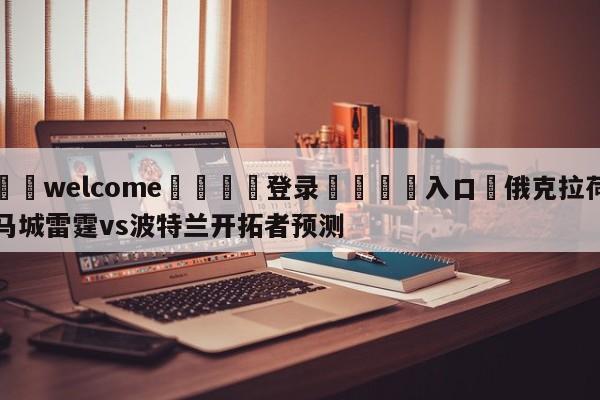 ⚛️welcome👎登录🆚入口✋俄克拉荷马城雷霆vs波特兰开拓者预测