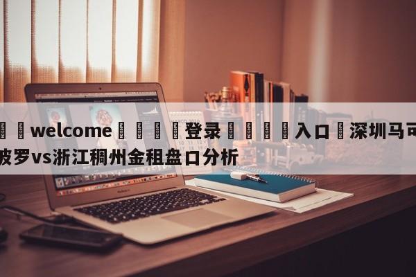 ⚛️welcome👎登录🆚入口✋深圳马可波罗vs浙江稠州金租盘口分析