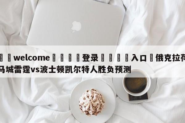 ⚛️welcome👎登录🆚入口✋俄克拉荷马城雷霆vs波士顿凯尔特人胜负预测