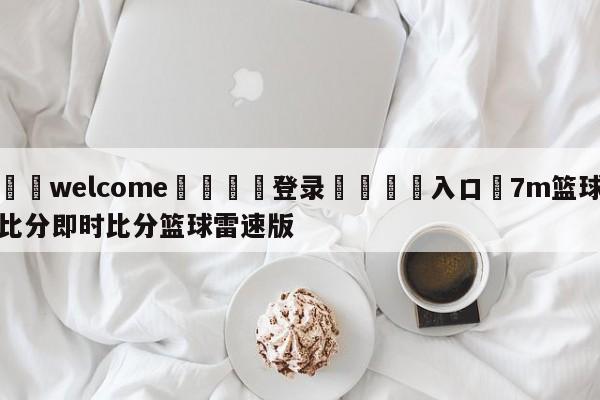 ⚛️welcome👎登录🆚入口✋7m篮球比分即时比分篮球雷速版