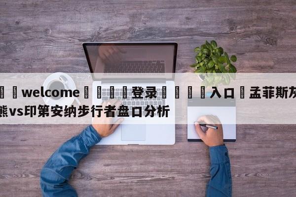 ⚛️welcome👎登录🆚入口✋孟菲斯灰熊vs印第安纳步行者盘口分析