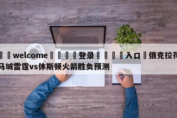 ⚛️welcome👎登录🆚入口✋俄克拉荷马城雷霆vs休斯顿火箭胜负预测