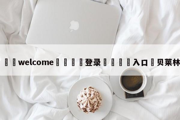 ⚛️welcome👎登录🆚入口✋贝莱林