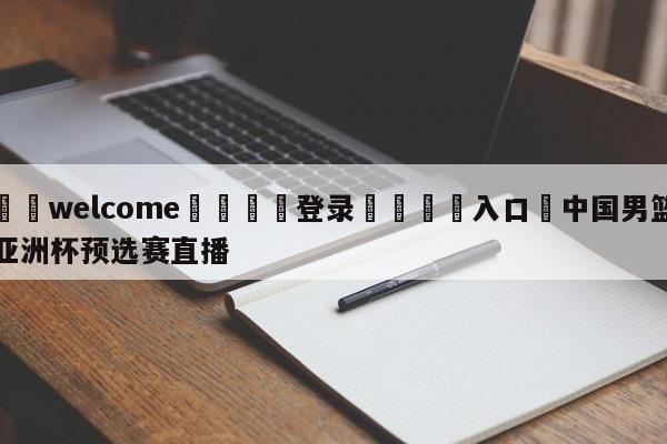 ⚛️welcome👎登录🆚入口✋中国男篮亚洲杯预选赛直播