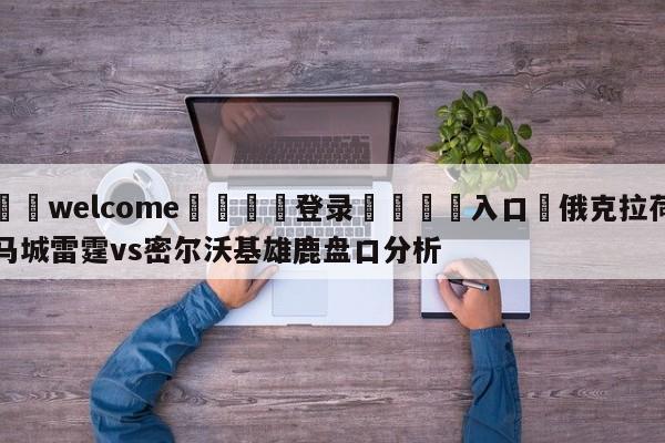 ⚛️welcome👎登录🆚入口✋俄克拉荷马城雷霆vs密尔沃基雄鹿盘口分析