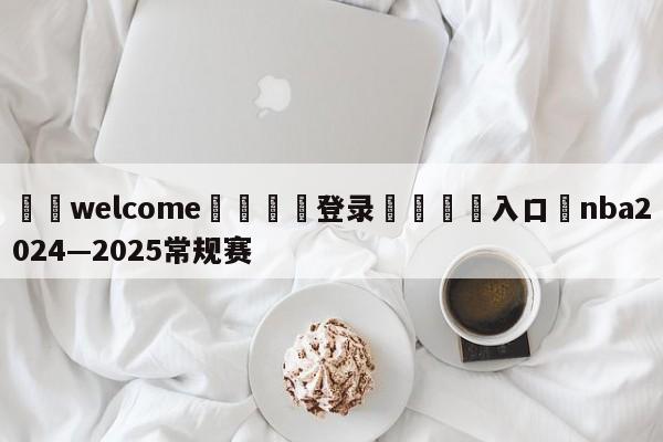 ⚛️welcome👎登录🆚入口✋nba2024—2025常规赛