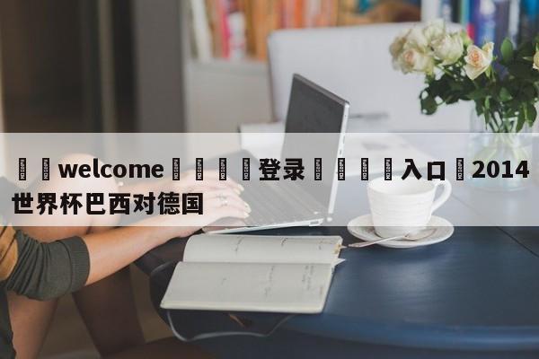 ⚛️welcome👎登录🆚入口✋2014世界杯巴西对德国