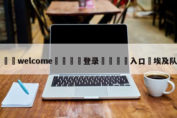 ⚛️welcome👎登录🆚入口✋埃及队