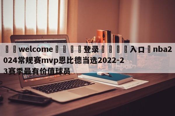 ⚛️welcome👎登录🆚入口✋nba2024常规赛mvp恩比德当选2022-23赛季最有价值球员