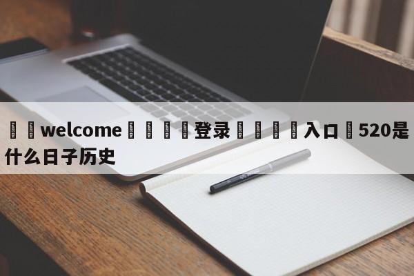 ⚛️welcome👎登录🆚入口✋520是什么日子历史