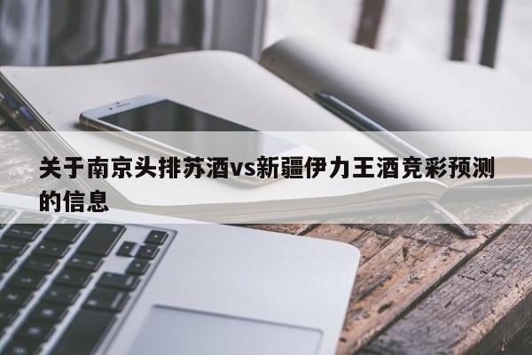 关于南京头排苏酒vs新疆伊力王酒竞彩预测的信息