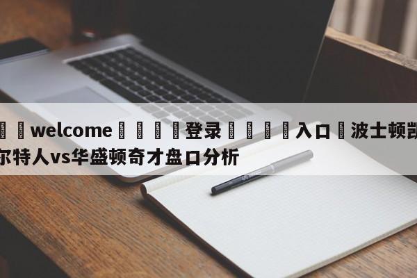 ⚛️welcome👎登录🆚入口✋波士顿凯尔特人vs华盛顿奇才盘口分析