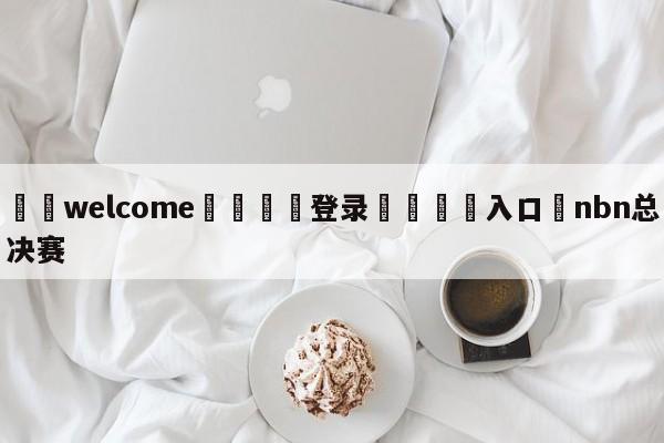 ⚛️welcome👎登录🆚入口✋nbn总决赛